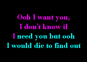 Ooh I want you,
I don't know if

I need you but 0011
I would die to 13nd out