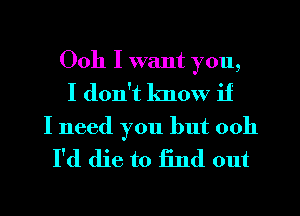 Ooh I want you,
I don't know if

I need you but 0011
I'd die to find out