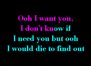 Ooh I want you,
I don't know if

I need you but 0011
I would die to 13nd out