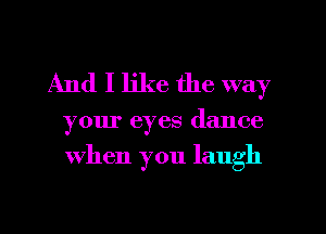 And I like the way

your eyes (lance

when you laugh