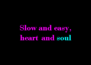 Slow and easy,

heart and soul