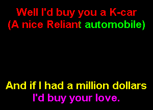 Well I'd buy you a K-car
(A nice Reliant automobile)

And if! had a million dollars
I'd buy your love.