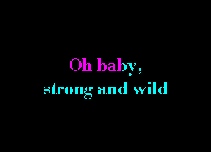 Oh baby,

strong and wild