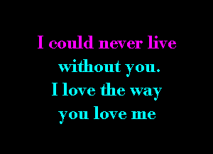 I could never live
Without you.

I love the way

you love me