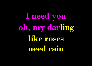 I need you

oh, my darling

like roses
need rain
