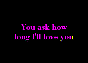 You ask how

long I'll love you