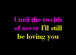 Until the twelth
of never I'll still

be lowing you

Q