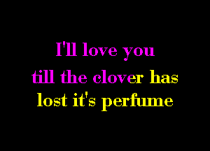 I'll love you

till the clover has
lost it's perfume