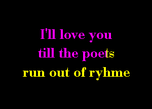 I'll love you

till the poets

run out of ryhme