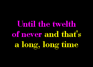 Uniil the twelth

of never and that's
a long, long time