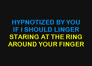 STARING AT THE RING
AROUND YOUR FINGER