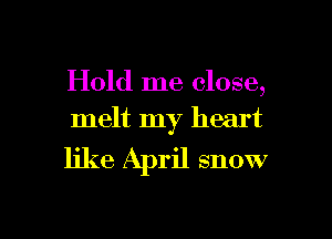Hold me close,
melt my heart

like April snow

g