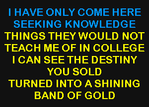 THINGS THEY WOULD NOT
TEACH ME OF IN COLLEGE
I CAN SEE THE DESTINY
YOU SOLD
TURNED INTO A SHINING
BAND OF GOLD