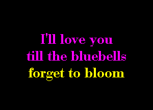 I'll love you

till the bluebells
forget to bloom