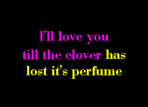 I'll love you

till the clover has
lost it's perfume