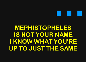 MEPHISTOPHELES
IS NOT YOUR NAME
I KNOW WHAT YOU'RE
UP TO JUST THE SAME