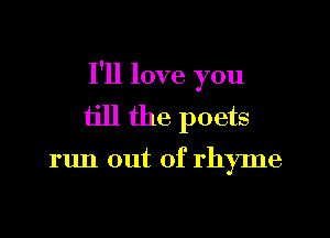 I'll love you

till the poets

run out of rhyme