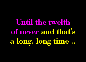 Unijl the twelth

of never and that's
a long, long ijme...