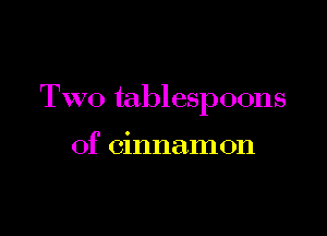 Two tablespoons

of cinnamon