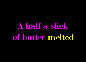 A half a stick

of butter melted
