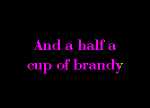 And a half a.

cup of brandy
