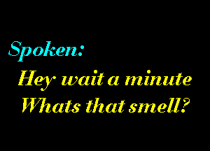 Spoken.'

Hey wait a minute
Whats that smell?