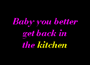 Baby you better

get back in

the kitchen
