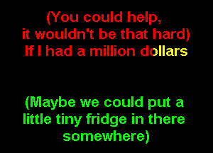 (You could help,
it wouldn't be that hard)
lfl had a million dollars

(Maybe we could put a
little tiny fridge in there
somewhere)