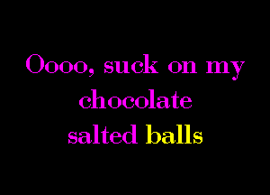 0000, suck on my

chocolate
salted balls