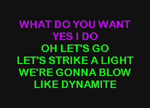 0H LET'S G0
LET'S STRIKE A LIGHT
WE'RE GONNA BLOW
LIKE DYNAMITE