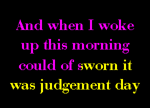 And When I woke

up this morning

could of sworn it
was judgement day