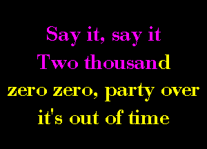 Say it, say it
TWO thousand
zero zero, party over

it's out of time