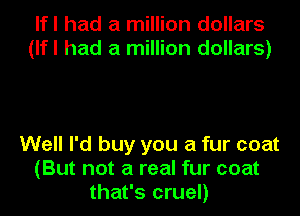 lfl had a million dollars
(lfl had a million dollars)

Well I'd buy you a fur coat
(But not a real fur coat
that's cruel)