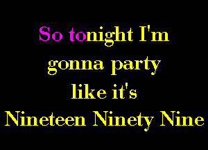 SO tonight I'm
gonna party
like it's
Nineteen Ninety Nine