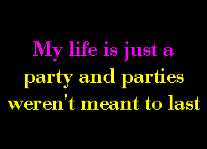 My life is just a
party and parties
weren't meant to last