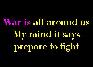 War is all around us
My mind it says
prepare to fight