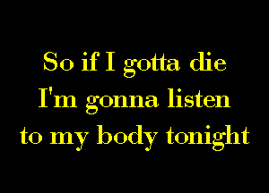 SO if I gotta die
I'm gonna listen

to my body tonight