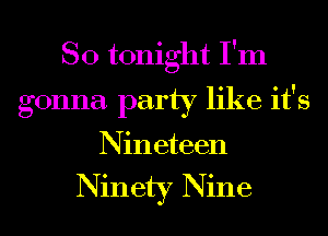 SO tonight I'm
gonna party like it's
Nineteen

Ninety Nine