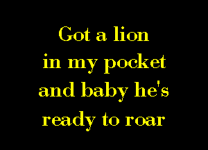 Got a lion
in my pocket

and baby he's

ready to roar
