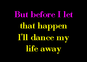 But before I let
that happen

I'll dance my

life away I