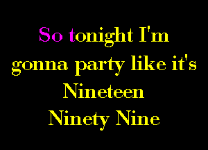 SO tonight I'm
gonna party like it's
Nineteen

Ninety Nine