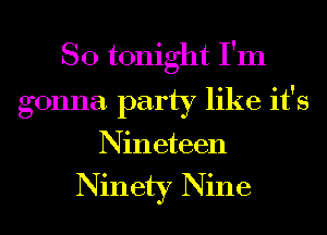 SO tonight I'm
gonna party like it's
Nineteen

Ninety Nine