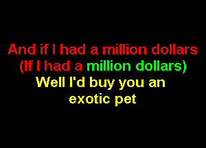 And ifl had a million dollars
(Ifl had a million dollars)

Well I'd buy you an
exotic pet