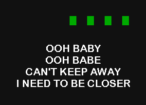 OOH BABY

OOH BABE
CAN'T KEEP AWAY
I NEED TO BE CLOSER