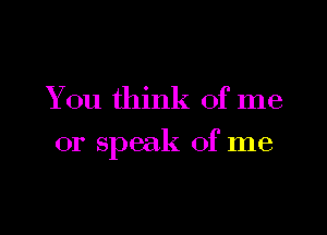 You think of me

or speak of me