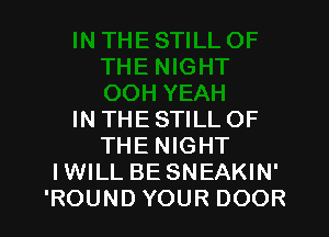 IN THE STILL OF
THE NIGHT
IWILL BE SNEAKIN'
'ROUND YOUR DOOR