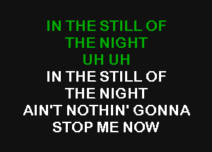 IN THE STILL OF
THE NIGHT
AIN'T NOTHIN' GONNA
STOP ME NOW