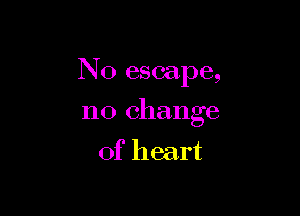 N0 escape,

no change
of heart
