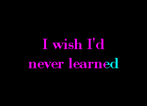 I Wish I'd

never learned