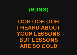 (SUNG)

OOH OOH OOH

I HEARD ABOUT

YOUR LESSONS
BUT LESSONS
ARE SO COLD